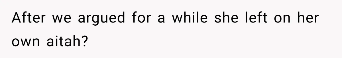After we argued for a while she left on her own aitah?