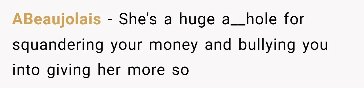 Sibling Rivalry Hits the Wallet After Sister Asks for Vacation Cash While Still Owing $1,000 ABeaujolais − She's a huge a__hole for squandering your money and bullying you into giving her more so