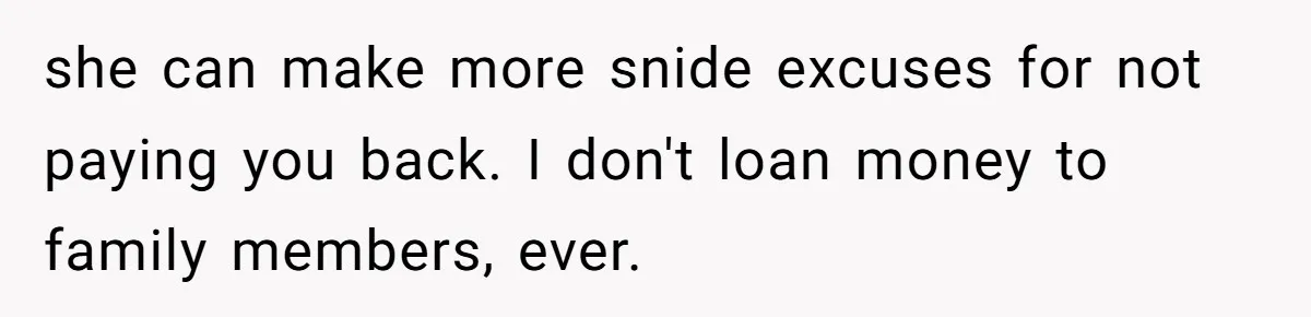Sibling Rivalry Hits the Wallet After Sister Asks for Vacation Cash While Still Owing $1,000 she can make more snide excuses for not paying you back. I don't loan money to family members, ever.