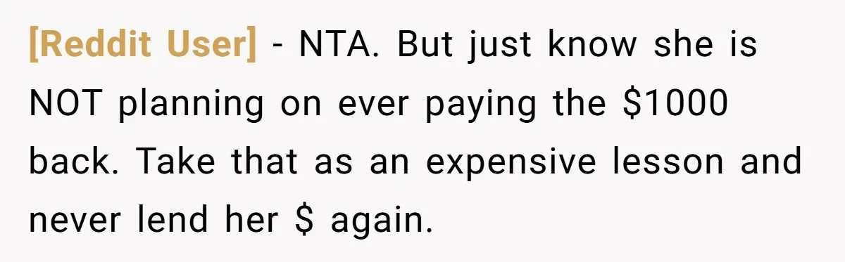 [Reddit User] − NTA. But just know she is NOT planning on ever paying the $1000 back. Take that as an expensive lesson and never lend her $ again.