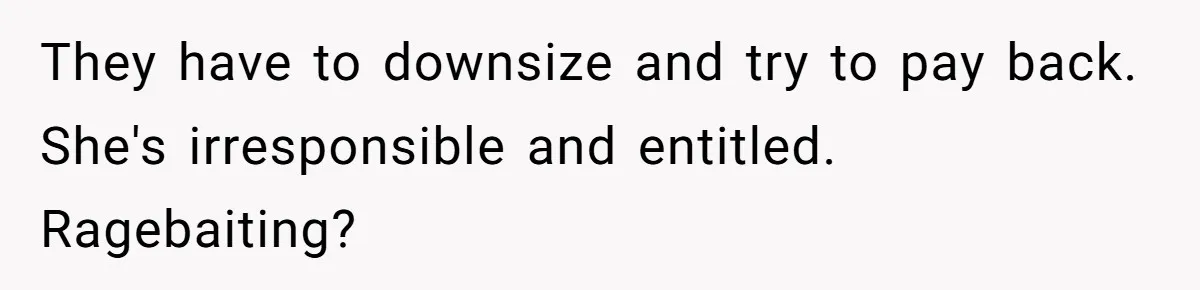 Sibling Rivalry Hits the Wallet After Sister Asks for Vacation Cash While Still Owing $1,000 They have to downsize and try to pay back. She's irresponsible and entitled. Ragebaiting?