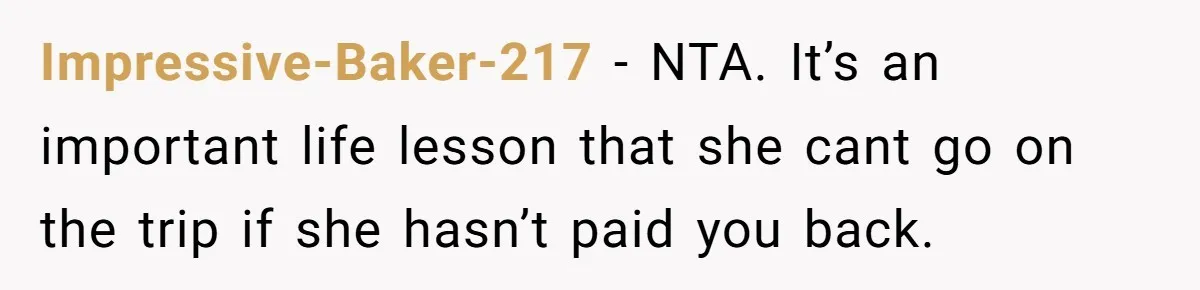 Sibling Rivalry Hits the Wallet After Sister Asks for Vacation Cash While Still Owing $1,000 Impressive-Baker-217 − NTA. It’s an important life lesson that she cant go on the trip if she hasn’t paid you back.