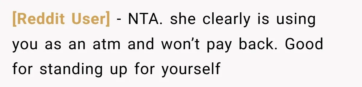 [Reddit User] − NTA. she clearly is using you as an atm and won’t pay back. Good for standing up for yourself