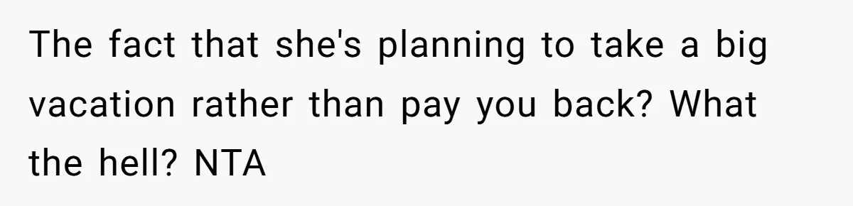 Sibling Rivalry Hits the Wallet After Sister Asks for Vacation Cash While Still Owing $1,000 The fact that she's planning to take a big vacation rather than pay you back? What the hell? NTA
