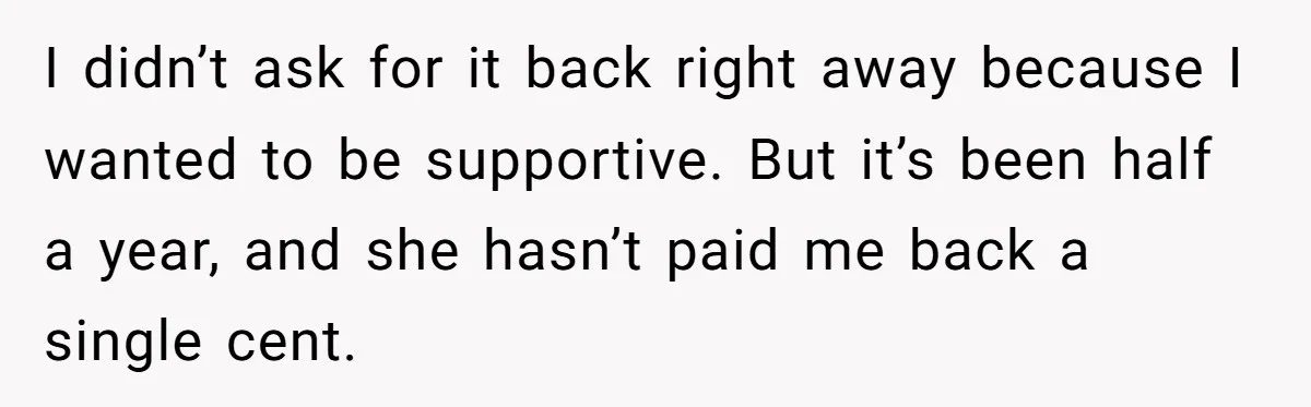 Sibling Rivalry Hits the Wallet After Sister Asks for Vacation Cash While Still Owing $1,000 I didn’t ask for it back right away because I wanted to be supportive. But it’s been half a year, and she hasn’t paid me back a single cent.