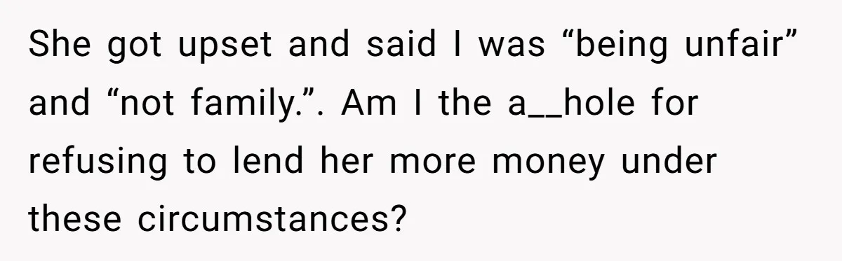 Sibling Rivalry Hits the Wallet After Sister Asks for Vacation Cash While Still Owing $1,000 She got upset and said I was “being unfair” and “not family.”. Am I the a__hole for refusing to lend her more money under these circumstances?