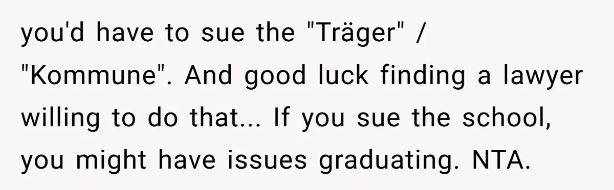 you'd have to sue the "Träger" / "Kommune". And good luck finding a lawyer willing to do that... If you sue the school, you might have issues graduating. NTA.