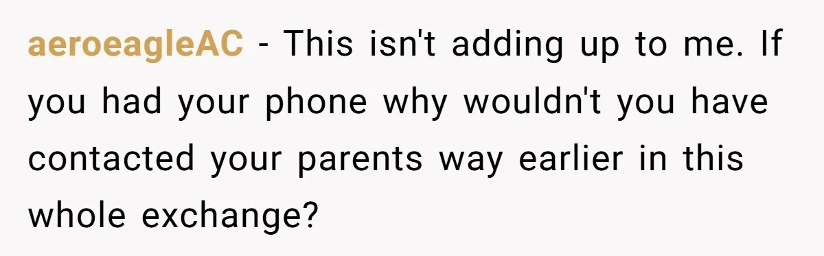 aeroeagleAC − This isn't adding up to me. If you had your phone why wouldn't you have contacted your parents way earlier in this whole exchange?