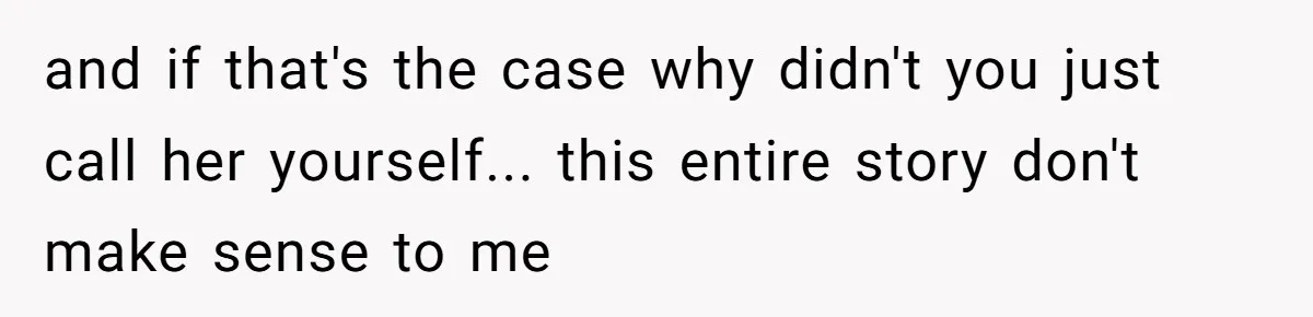and if that's the case why didn't you just call her yourself... this entire story don't make sense to me