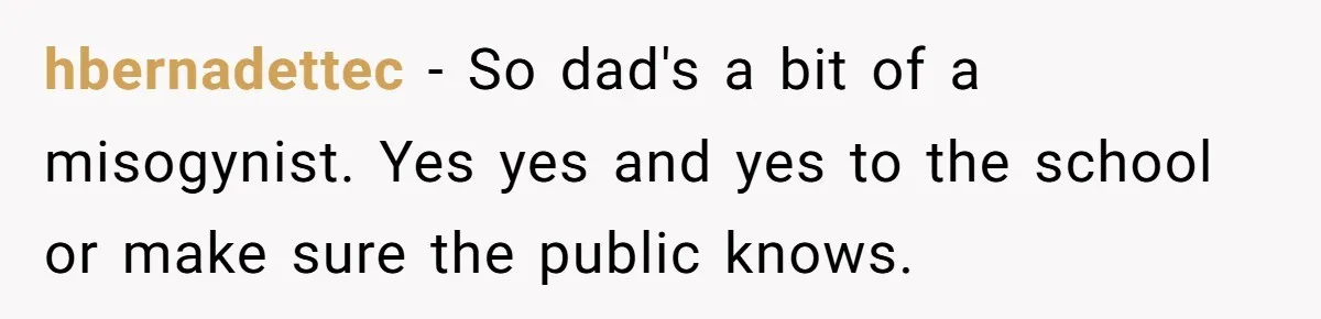 hbernadettec − So dad's a bit of a misogynist. Yes yes and yes to the school or make sure the public knows.