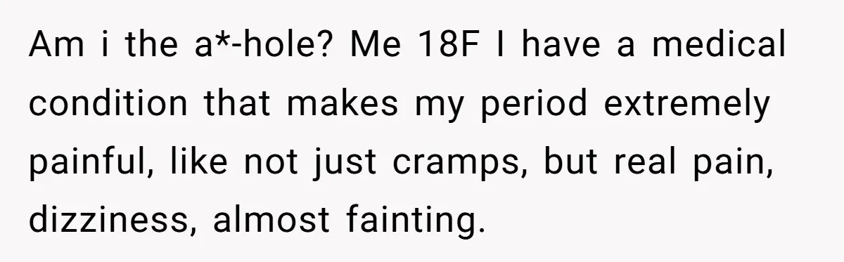 Am i the a*-hole? Me 18F I have a medical condition that makes my period extremely painful, like not just cramps, but real pain, dizziness, almost fainting.