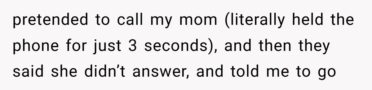 pretended to call my mom (literally held the phone for just 3 seconds), and then they said she didn’t answer, and told me to go