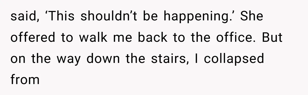 said, ‘This shouldn’t be happening.’ She offered to walk me back to the office. But on the way down the stairs, I collapsed from