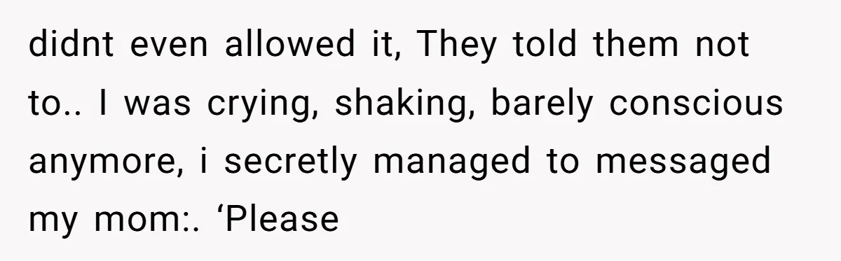 didnt even allowed it, They told them not to.. I was crying, shaking, barely conscious anymore, i secretly managed to messaged my mom:. ‘Please