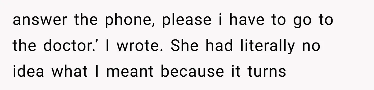 answer the phone, please i have to go to the doctor.’ I wrote. She had literally no idea what I meant because it turns