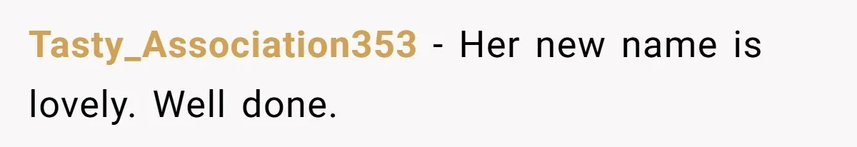 From "Embrace" to "Amara": A Family's Heated Debate Over a Unique Baby Name Tasty_Association353 − Her new name is lovely. Well done.