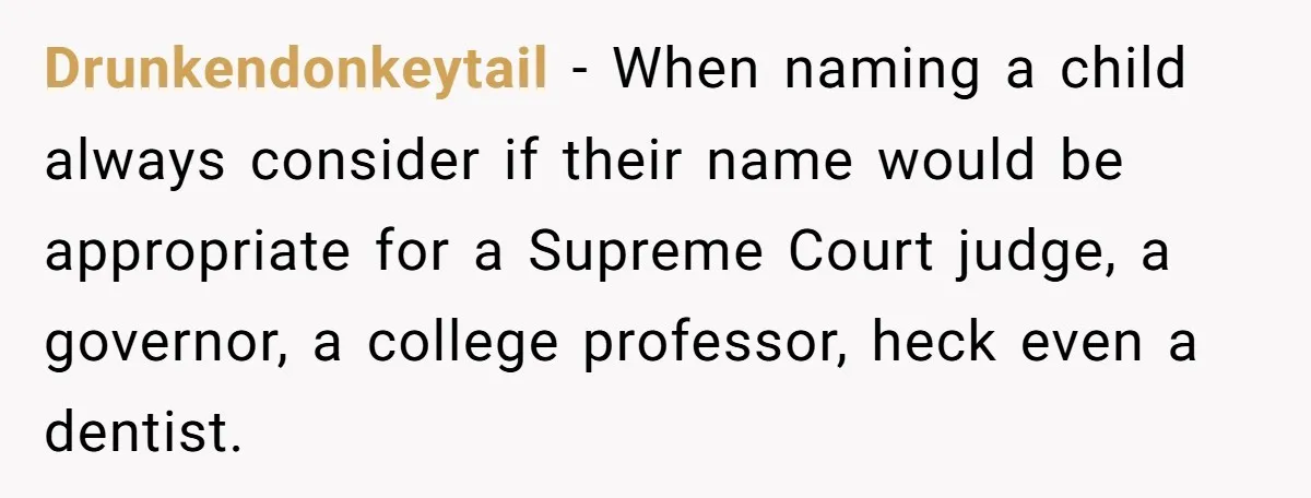 From "Embrace" to "Amara": A Family's Heated Debate Over a Unique Baby Name Drunkendonkeytail − When naming a child always consider if their name would be appropriate for a Supreme Court judge, a governor, a college professor, heck even a dentist.