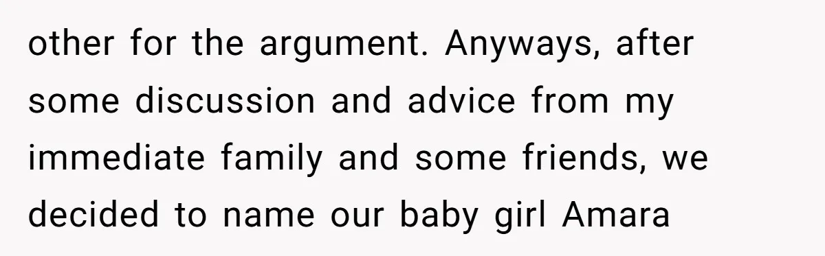 From "Embrace" to "Amara": A Family's Heated Debate Over a Unique Baby Name other for the argument. Anyways, after some discussion and advice from my immediate family and some friends, we decided to name our baby girl Amara
