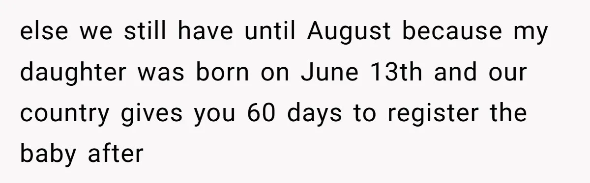 From "Embrace" to "Amara": A Family's Heated Debate Over a Unique Baby Name else we still have until August because my daughter was born on June 13th and our country gives you 60 days to register the baby after