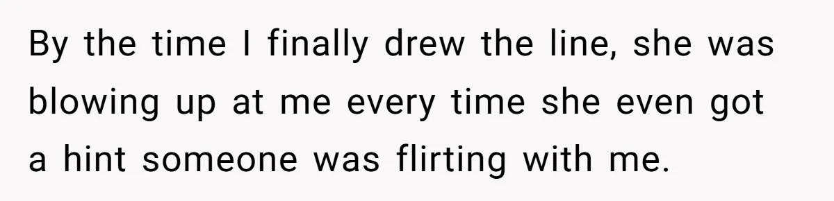 By the time I finally drew the line, she was blowing up at me every time she even got a hint someone was flirting with me.