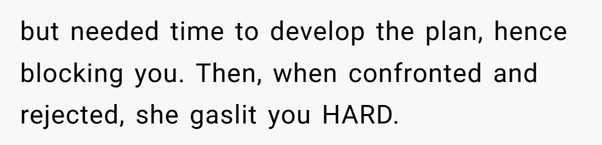 but needed time to develop the plan, hence blocking you. Then, when confronted and rejected, she gaslit you HARD.