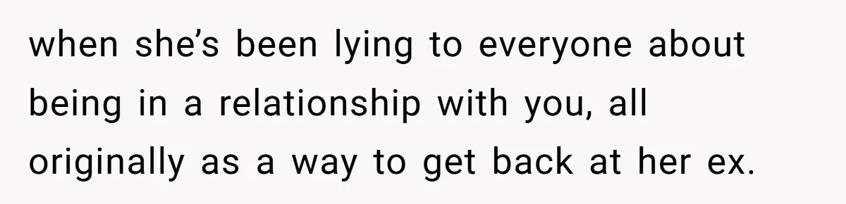when she’s been lying to everyone about being in a relationship with you, all originally as a way to get back at her ex.