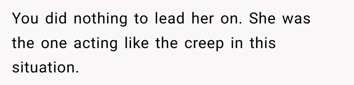 You did nothing to lead her on. She was the one acting like the creep in this situation.