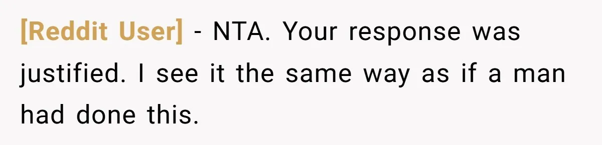 [Reddit User] − NTA. Your response was justified. I see it the same way as if a man had done this.