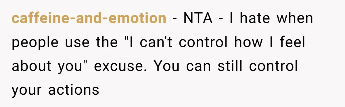 caffeine-and-emotion − NTA - I hate when people use the "I can't control how I feel about you" excuse. You can still control your actions
