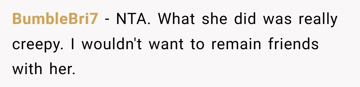 BumbleBri7 − NTA. What she did was really creepy. I wouldn't want to remain friends with her.