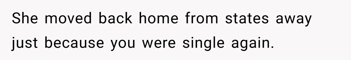 She moved back home from states away just because you were single again.