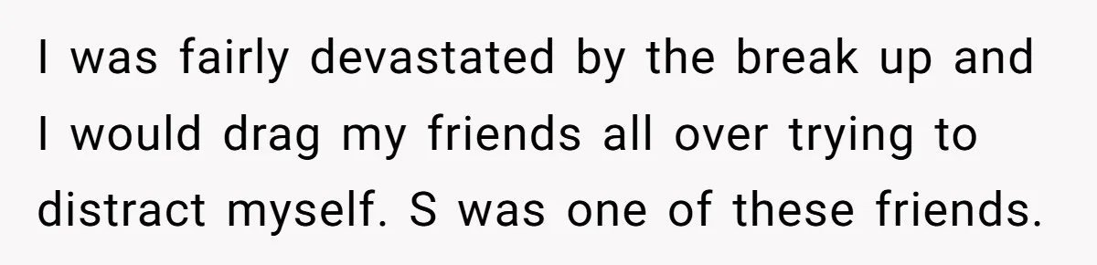 I was fairly devastated by the break up and I would drag my friends all over trying to distract myself. S was one of these friends.
