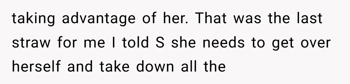 taking advantage of her. That was the last straw for me I told S she needs to get over herself and take down all the