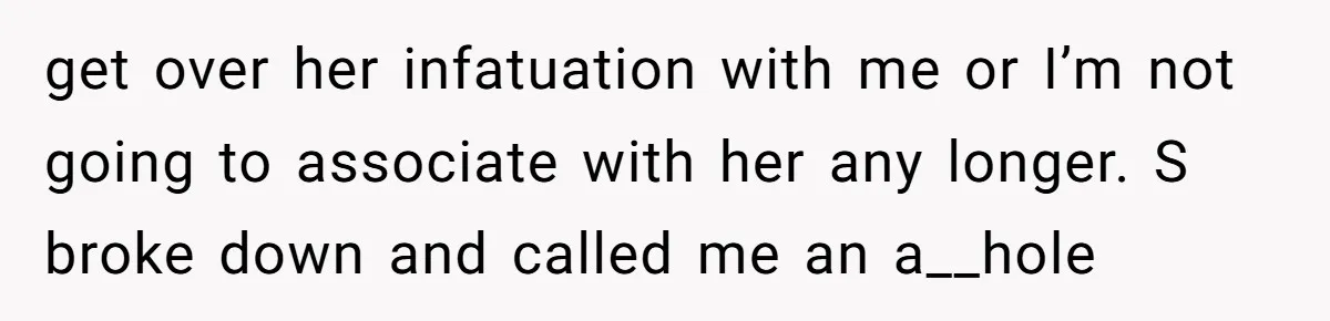 get over her infatuation with me or I’m not going to associate with her any longer. S broke down and called me an a__hole