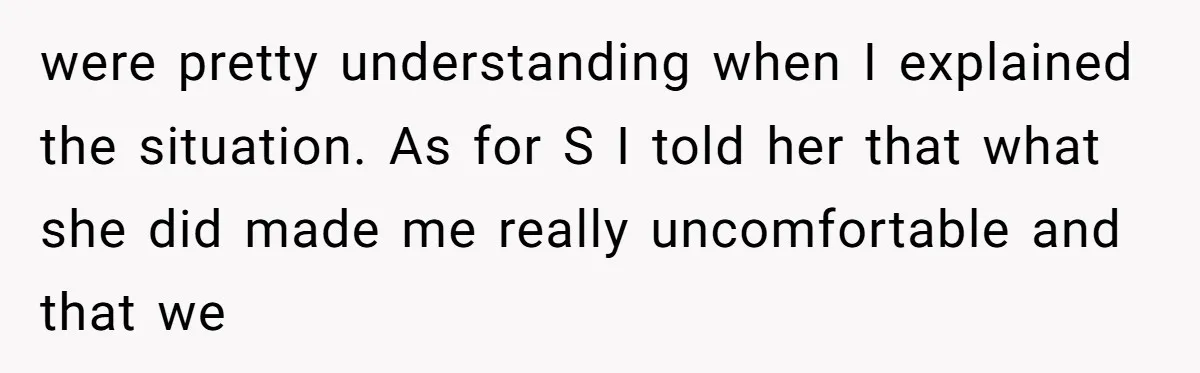 were pretty understanding when I explained the situation. As for S I told her that what she did made me really uncomfortable and that we