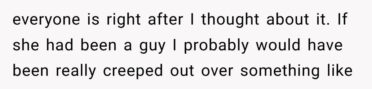 everyone is right after I thought about it. If she had been a guy I probably would have been really creeped out over something like