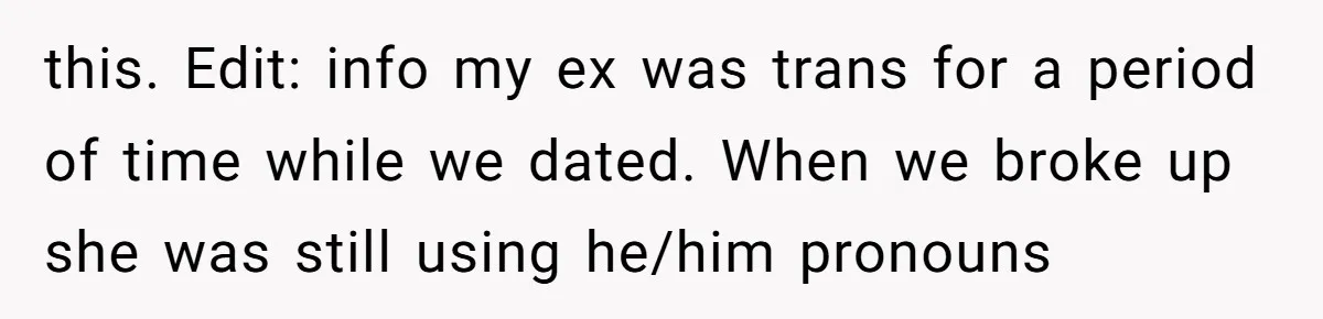 this. Edit: info my ex was trans for a period of time while we dated. When we broke up she was still using he/him pronouns