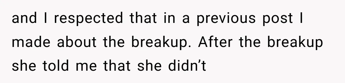 and I respected that in a previous post I made about the breakup. After the breakup she told me that she didn’t