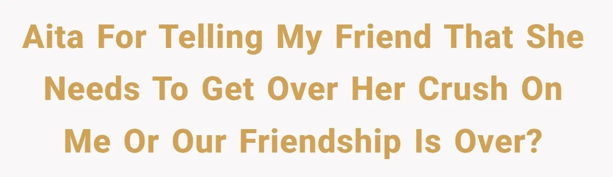 AITA for telling my friend that she needs to get over her crush on me or our friendship is over?