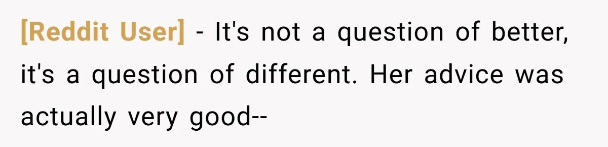 [Reddit User] − It's not a question of better, it's a question of different. Her advice was actually very good--