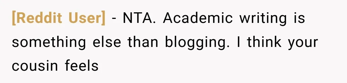 [Reddit User] − NTA. Academic writing is something else than blogging. I think your cousin feels