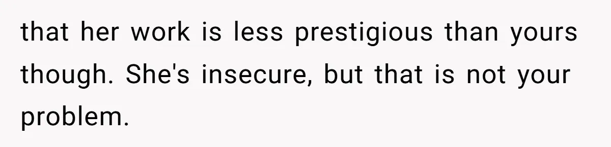 that her work is less prestigious than yours though. She's insecure, but that is not your problem.