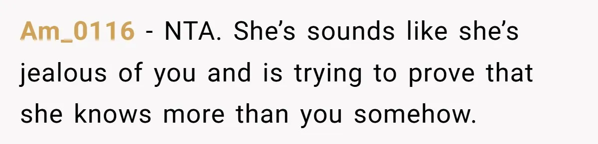 Am_0116 − NTA. She’s sounds like she’s jealous of you and is trying to prove that she knows more than you somehow.