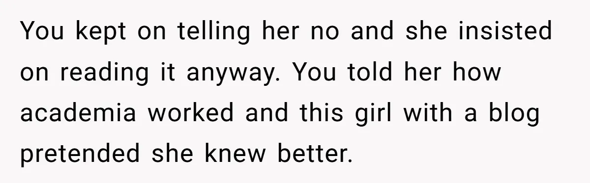 You kept on telling her no and she insisted on reading it anyway. You told her how academia worked and this girl with a blog pretended she knew better.