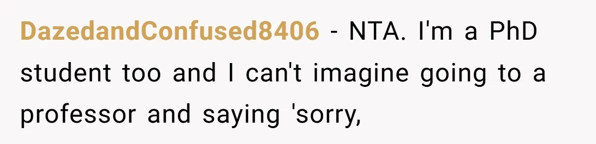 DazedandConfused8406 − NTA. I'm a PhD student too and I can't imagine going to a professor and saying 'sorry,