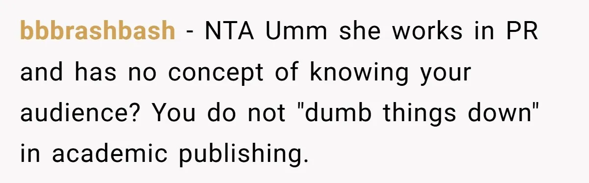 bbbrashbash − NTA Umm she works in PR and has no concept of knowing your audience? You do not "dumb things down" in academic publishing.