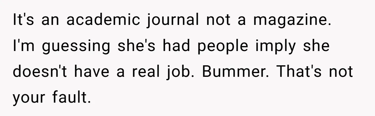 It's an academic journal not a magazine. I'm guessing she's had people imply she doesn't have a real job. Bummer. That's not your fault.