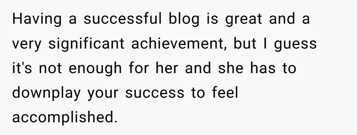 Having a successful blog is great and a very significant achievement, but I guess it's not enough for her and she has to downplay your success to feel accomplished.
