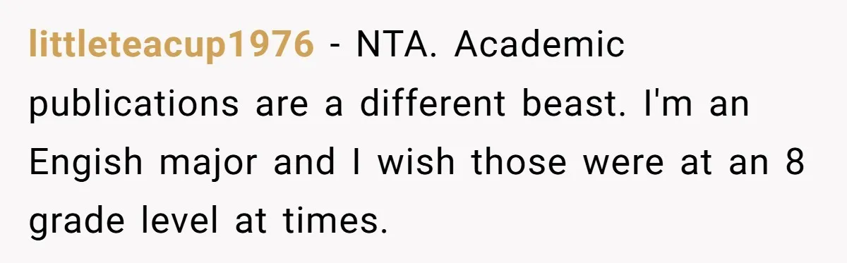 littleteacup1976 − NTA. Academic publications are a different beast. I'm an Engish major and I wish those were at an 8 grade level at times.