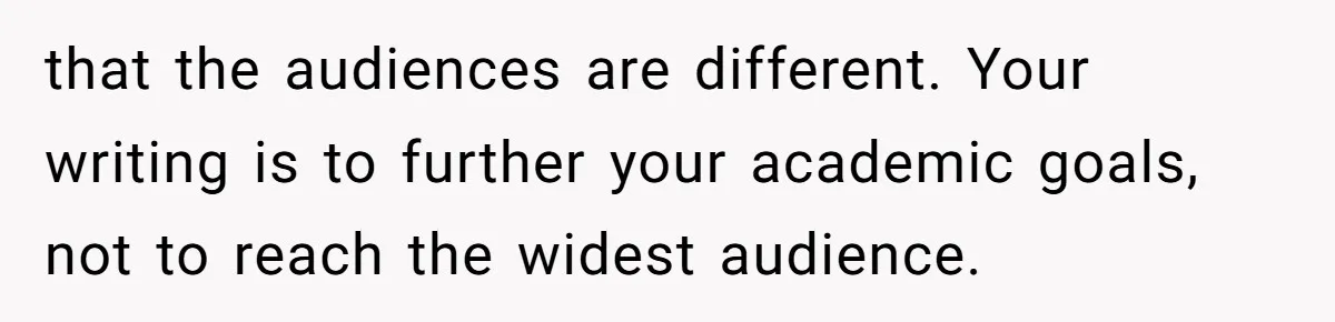 that the audiences are different. Your writing is to further your academic goals, not to reach the widest audience.